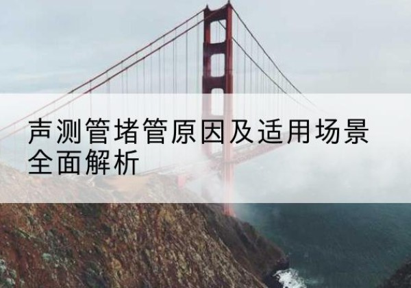 古田声测管堵管的主要原因有哪些？-声测管堵管原因及适用场景全面解析
