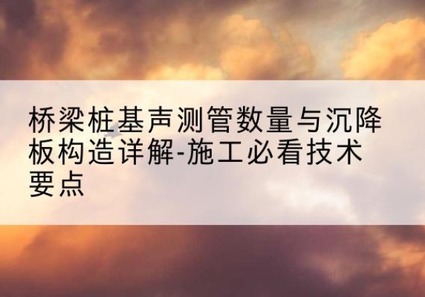 古田桩基需要预埋几根声测管？-桥梁桩基声测管数量与沉降板构造详解-施工必看技术要点